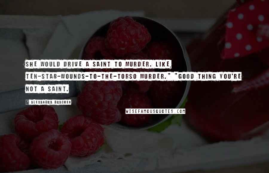 Alexandra Bracken Quotes: She would drive a saint to murder. Like, ten-stab-wounds-to-the-torso murder." "Good thing you're not a saint.