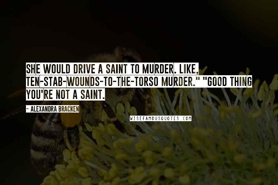 Alexandra Bracken Quotes: She would drive a saint to murder. Like, ten-stab-wounds-to-the-torso murder." "Good thing you're not a saint.