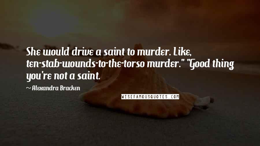 Alexandra Bracken Quotes: She would drive a saint to murder. Like, ten-stab-wounds-to-the-torso murder." "Good thing you're not a saint.