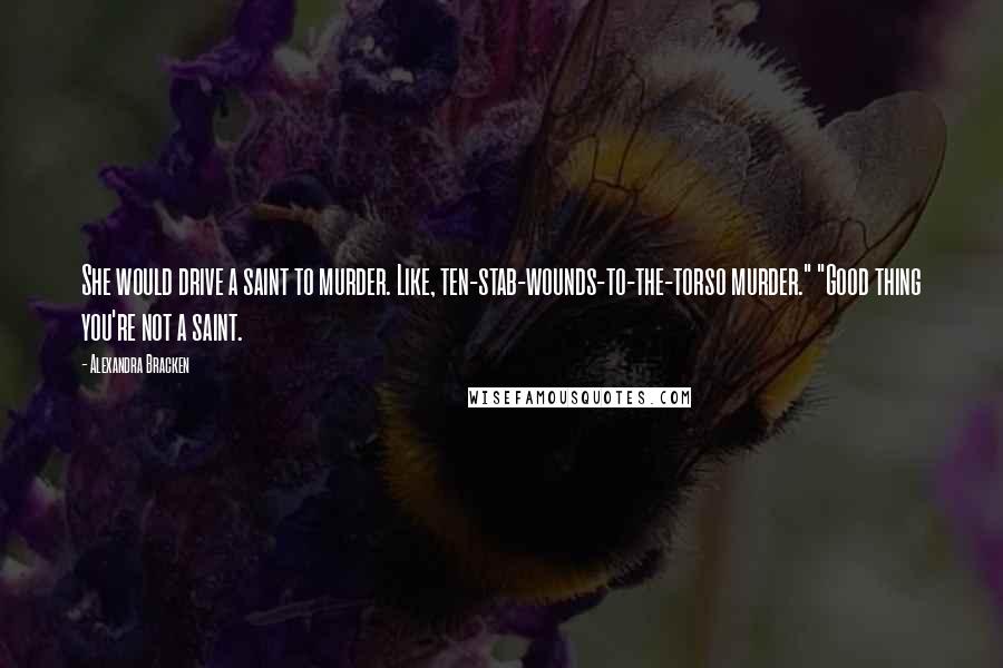 Alexandra Bracken Quotes: She would drive a saint to murder. Like, ten-stab-wounds-to-the-torso murder." "Good thing you're not a saint.