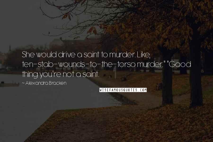 Alexandra Bracken Quotes: She would drive a saint to murder. Like, ten-stab-wounds-to-the-torso murder." "Good thing you're not a saint.