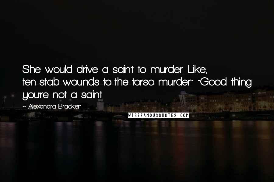 Alexandra Bracken Quotes: She would drive a saint to murder. Like, ten-stab-wounds-to-the-torso murder." "Good thing you're not a saint.