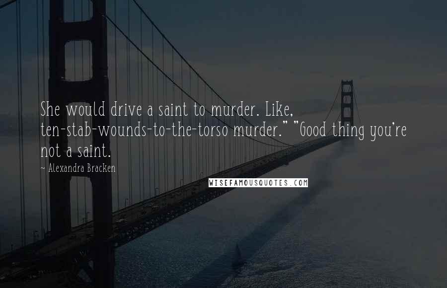 Alexandra Bracken Quotes: She would drive a saint to murder. Like, ten-stab-wounds-to-the-torso murder." "Good thing you're not a saint.