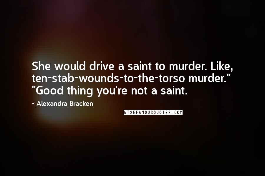 Alexandra Bracken Quotes: She would drive a saint to murder. Like, ten-stab-wounds-to-the-torso murder." "Good thing you're not a saint.