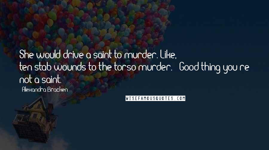 Alexandra Bracken Quotes: She would drive a saint to murder. Like, ten-stab-wounds-to-the-torso murder." "Good thing you're not a saint.