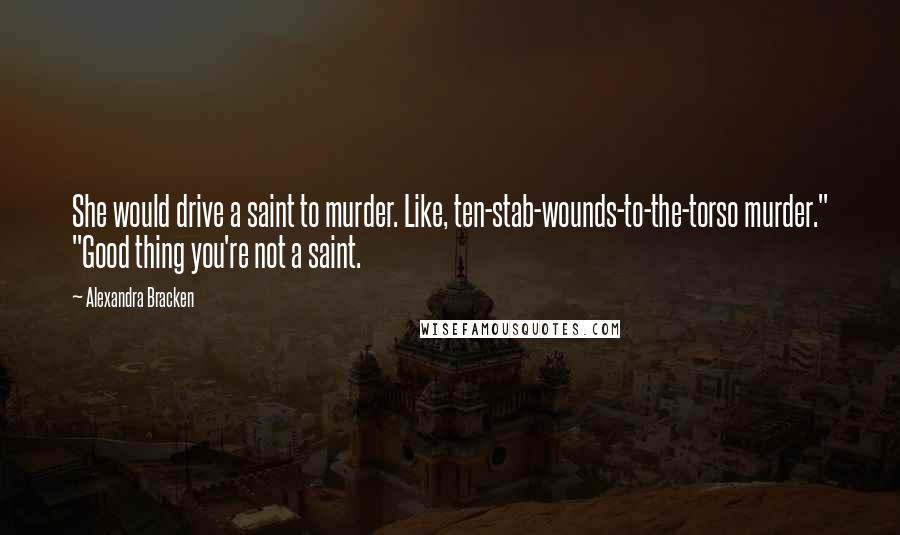 Alexandra Bracken Quotes: She would drive a saint to murder. Like, ten-stab-wounds-to-the-torso murder." "Good thing you're not a saint.