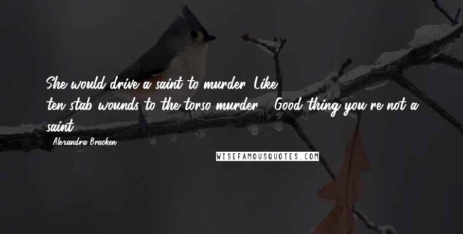 Alexandra Bracken Quotes: She would drive a saint to murder. Like, ten-stab-wounds-to-the-torso murder." "Good thing you're not a saint.