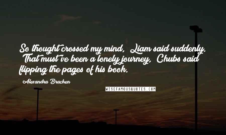 Alexandra Bracken Quotes: So thought crossed my mind," Liam said suddenly. "That must've been a lonely journey," Chubs said flipping the pages of his book.