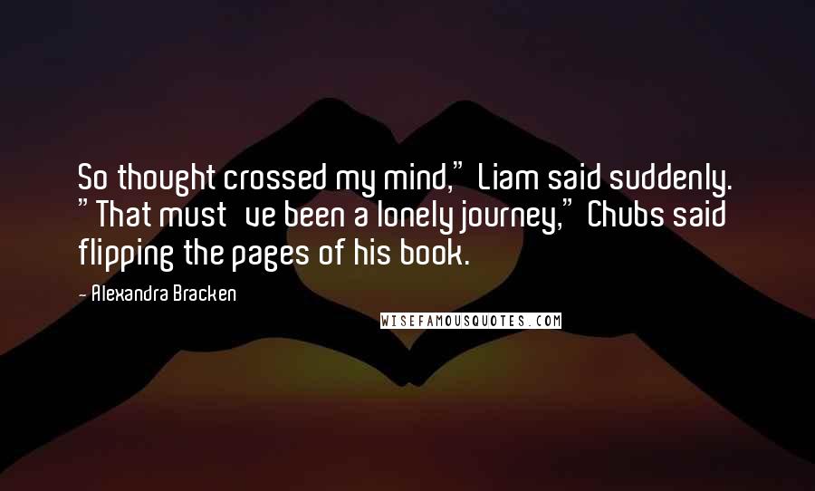 Alexandra Bracken Quotes: So thought crossed my mind," Liam said suddenly. "That must've been a lonely journey," Chubs said flipping the pages of his book.