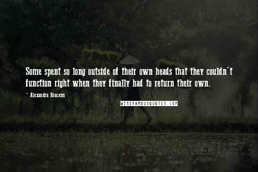 Alexandra Bracken Quotes: Some spent so long outside of their own heads that they couldn't function right when they finally had to return their own.