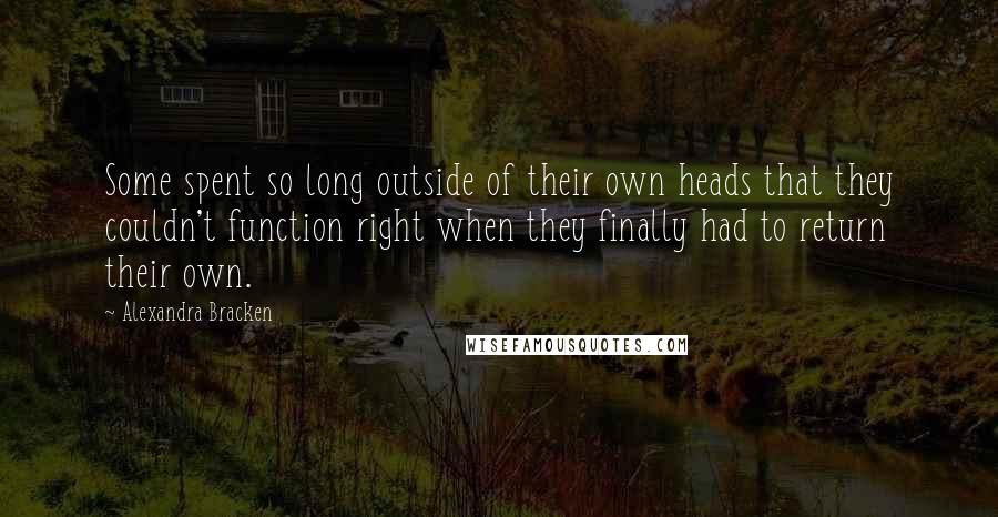 Alexandra Bracken Quotes: Some spent so long outside of their own heads that they couldn't function right when they finally had to return their own.