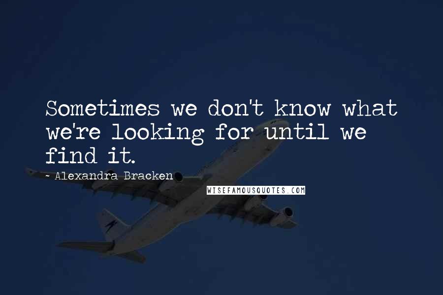 Alexandra Bracken Quotes: Sometimes we don't know what we're looking for until we find it.