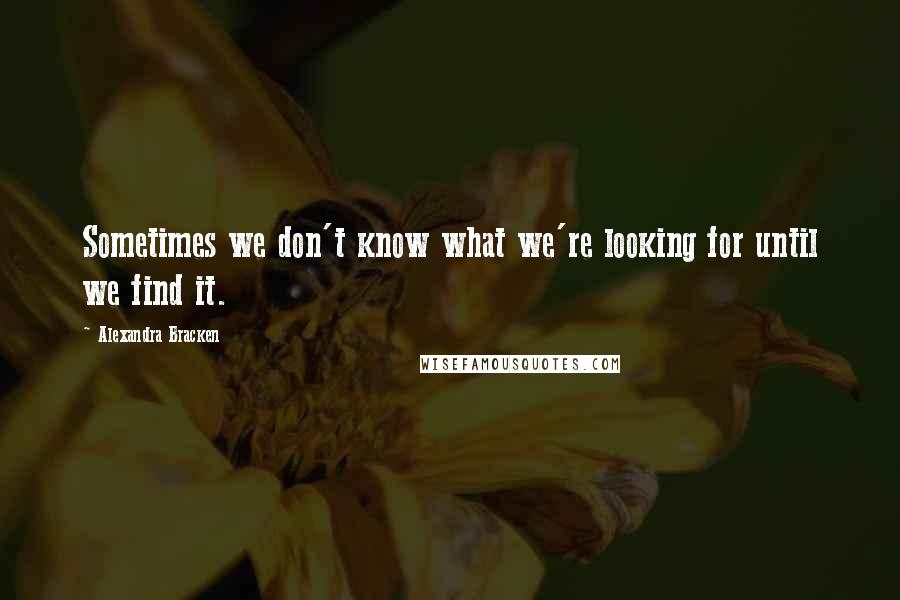 Alexandra Bracken Quotes: Sometimes we don't know what we're looking for until we find it.