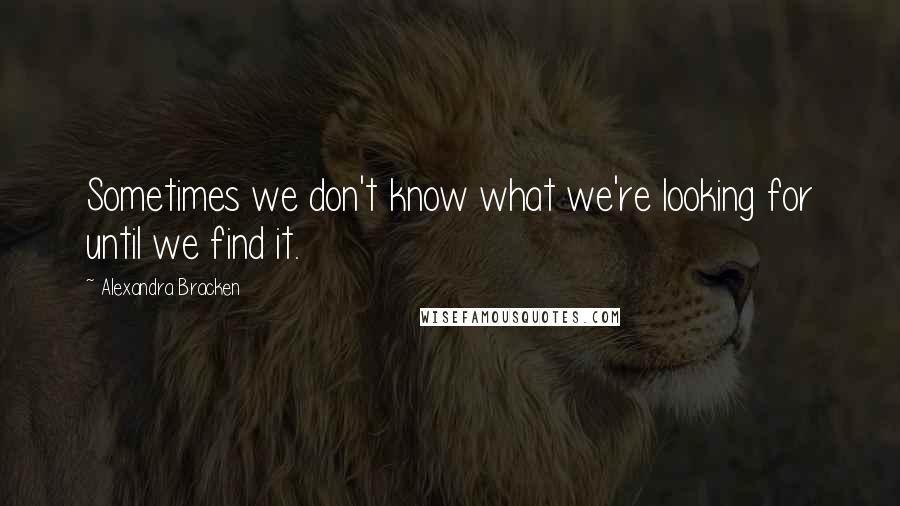 Alexandra Bracken Quotes: Sometimes we don't know what we're looking for until we find it.