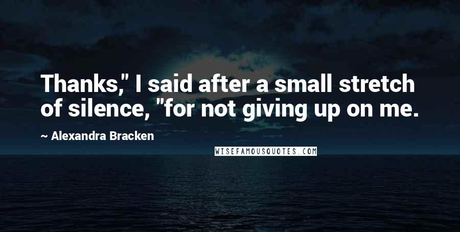 Alexandra Bracken Quotes: Thanks," I said after a small stretch of silence, "for not giving up on me.