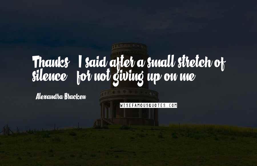 Alexandra Bracken Quotes: Thanks," I said after a small stretch of silence, "for not giving up on me.