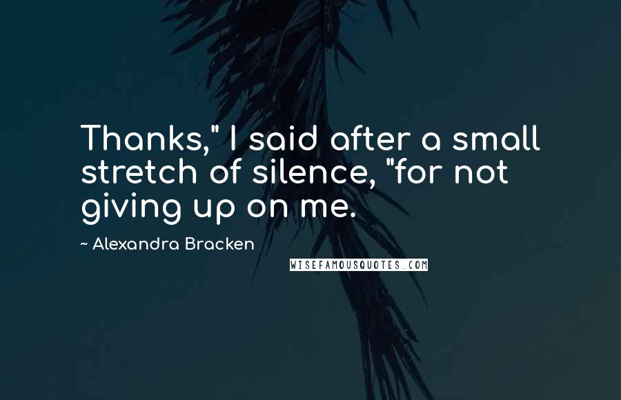 Alexandra Bracken Quotes: Thanks," I said after a small stretch of silence, "for not giving up on me.