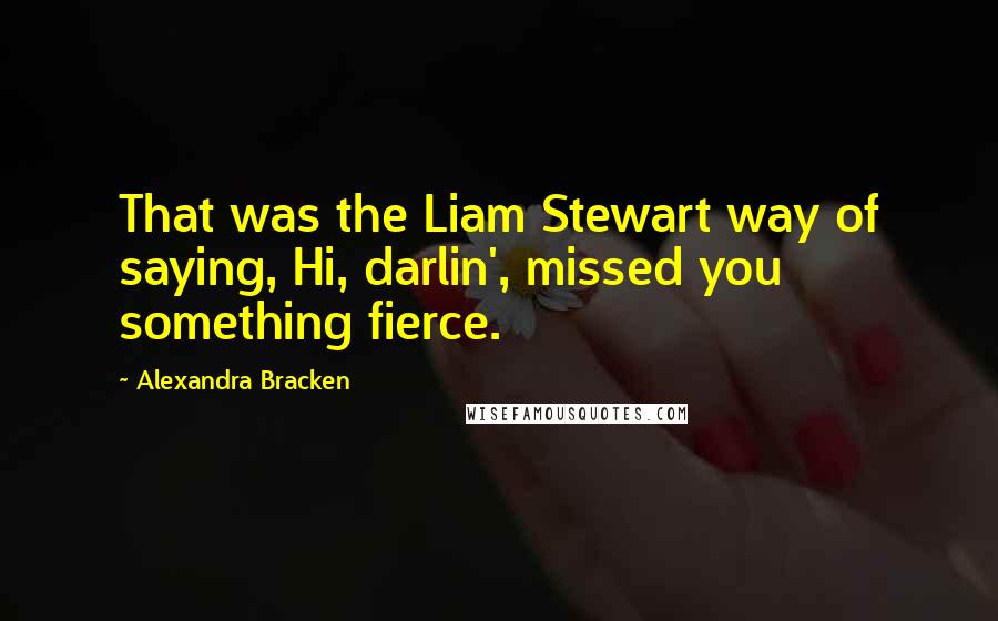 Alexandra Bracken Quotes: That was the Liam Stewart way of saying, Hi, darlin', missed you something fierce.