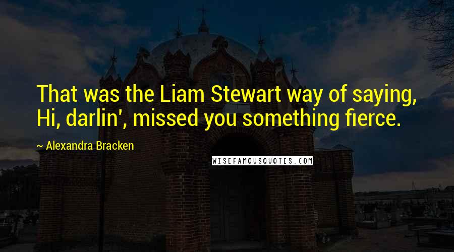 Alexandra Bracken Quotes: That was the Liam Stewart way of saying, Hi, darlin', missed you something fierce.