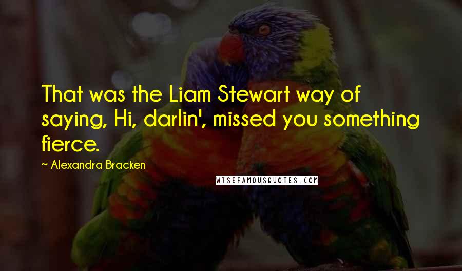 Alexandra Bracken Quotes: That was the Liam Stewart way of saying, Hi, darlin', missed you something fierce.