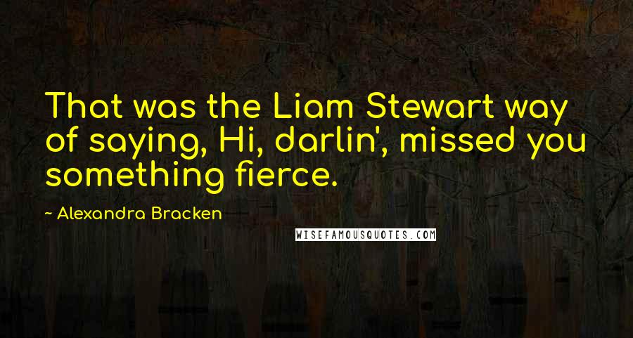 Alexandra Bracken Quotes: That was the Liam Stewart way of saying, Hi, darlin', missed you something fierce.