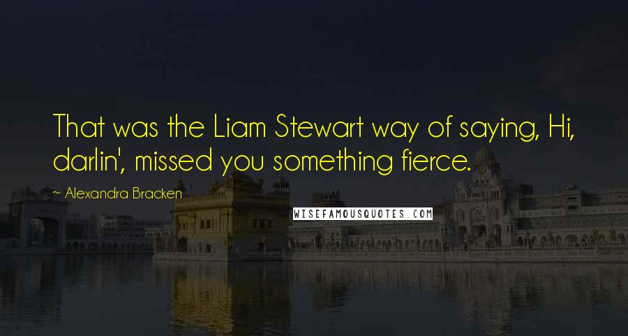 Alexandra Bracken Quotes: That was the Liam Stewart way of saying, Hi, darlin', missed you something fierce.