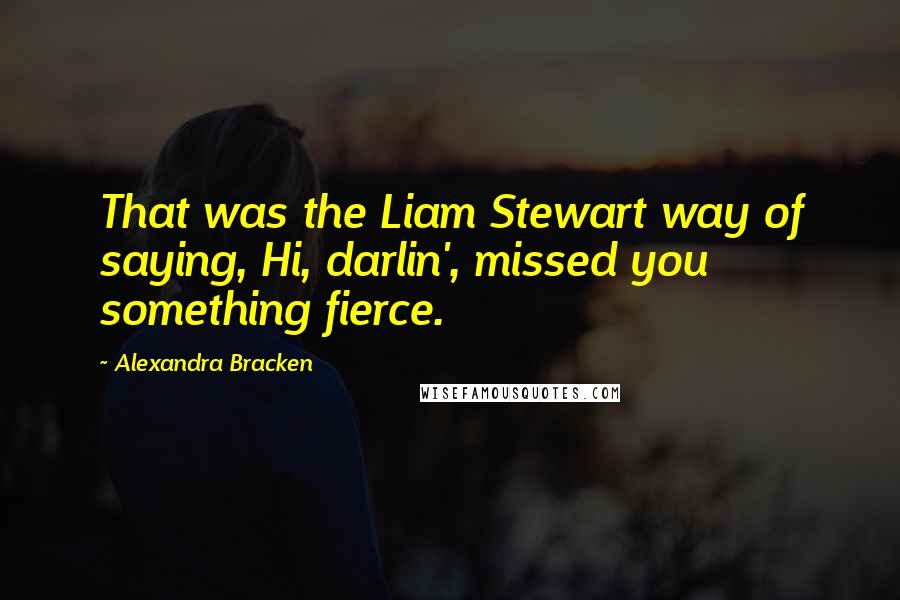 Alexandra Bracken Quotes: That was the Liam Stewart way of saying, Hi, darlin', missed you something fierce.