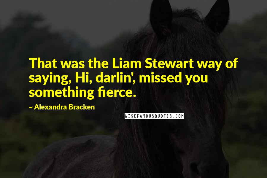 Alexandra Bracken Quotes: That was the Liam Stewart way of saying, Hi, darlin', missed you something fierce.