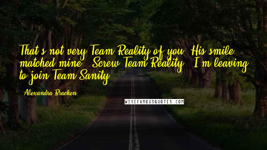 Alexandra Bracken Quotes: That's not very Team Reality of you."His smile matched mine. "Screw Team Reality - I'm leaving to join Team Sanity.