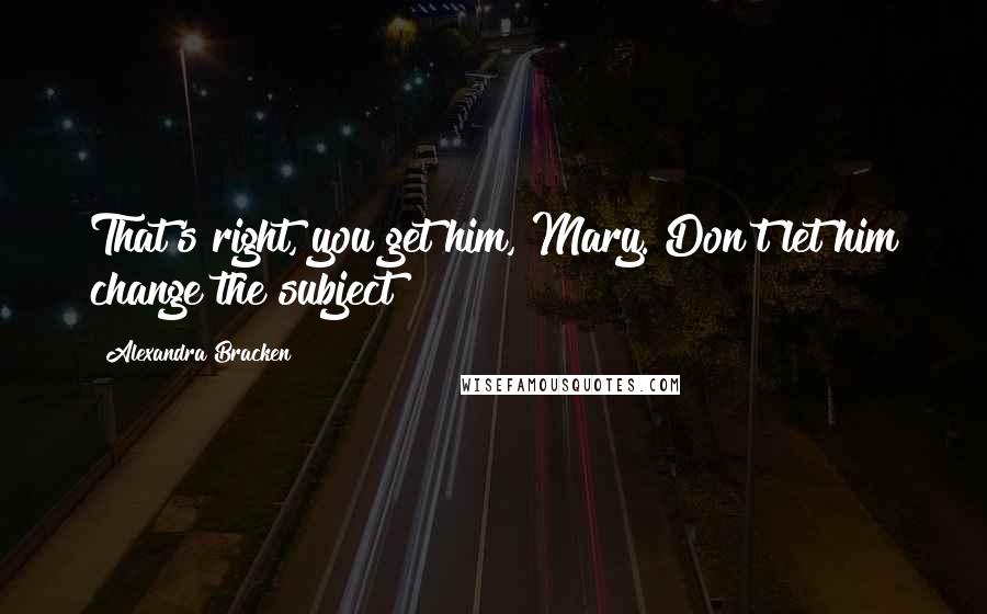 Alexandra Bracken Quotes: That's right, you get him, Mary. Don't let him change the subject!