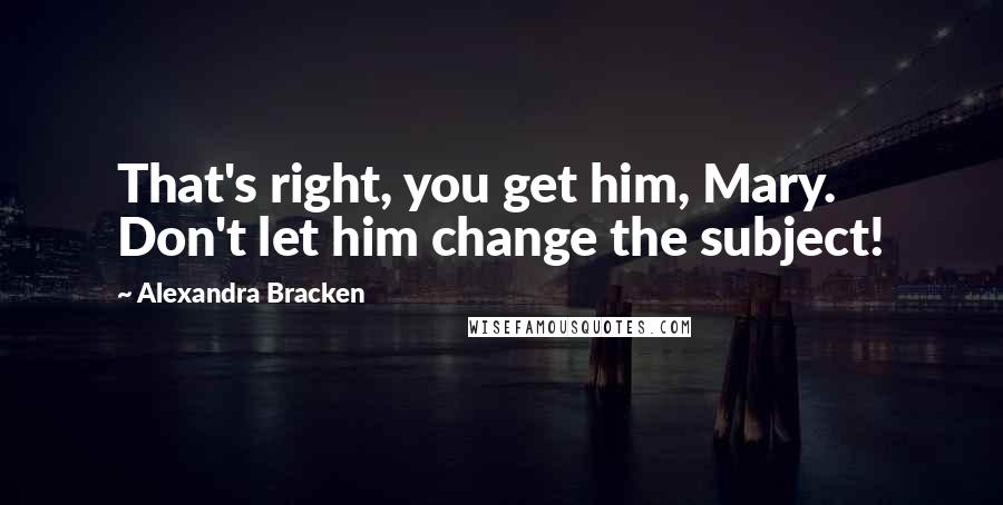 Alexandra Bracken Quotes: That's right, you get him, Mary. Don't let him change the subject!