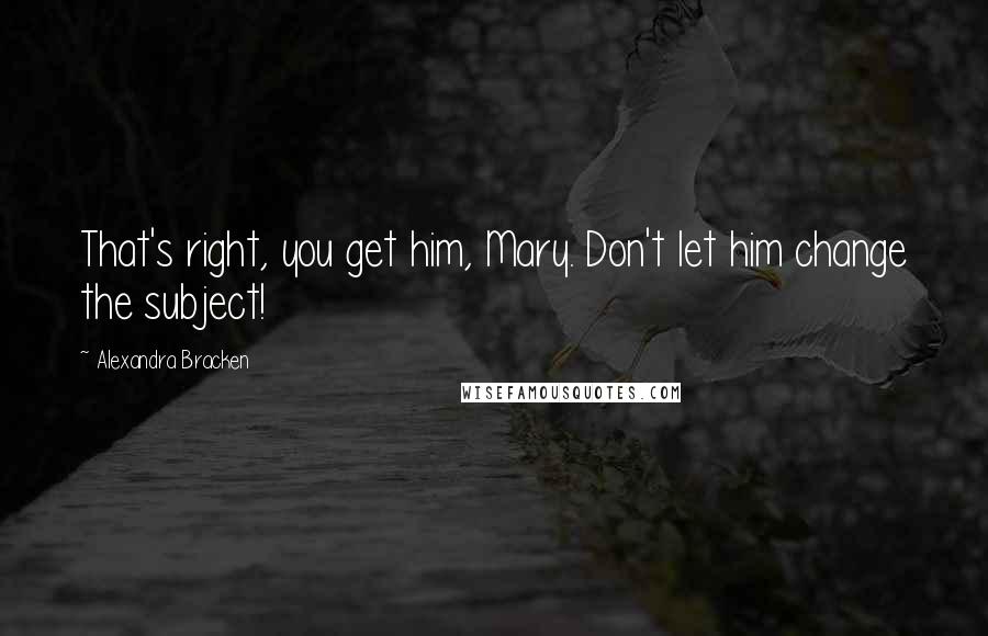 Alexandra Bracken Quotes: That's right, you get him, Mary. Don't let him change the subject!