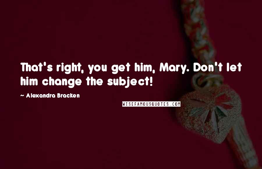 Alexandra Bracken Quotes: That's right, you get him, Mary. Don't let him change the subject!