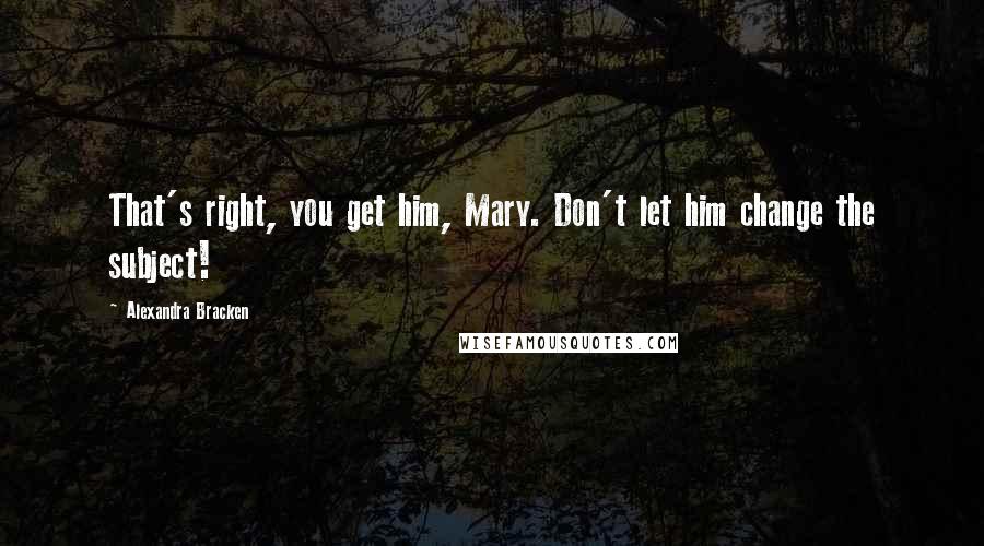 Alexandra Bracken Quotes: That's right, you get him, Mary. Don't let him change the subject!