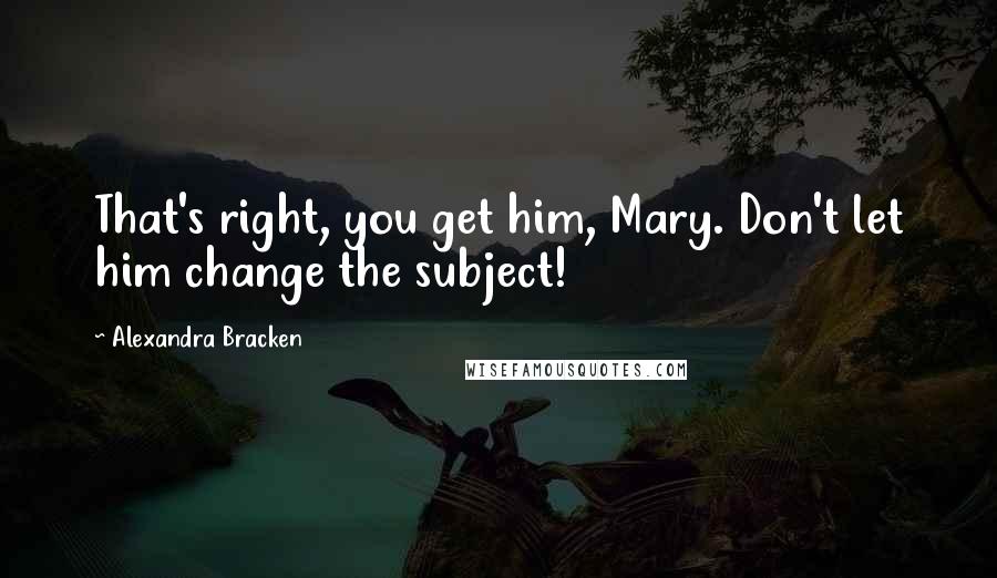 Alexandra Bracken Quotes: That's right, you get him, Mary. Don't let him change the subject!