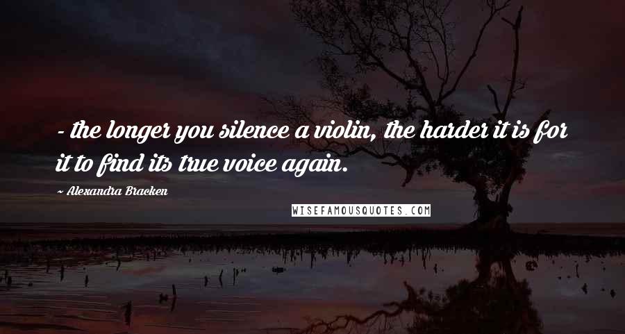Alexandra Bracken Quotes: - the longer you silence a violin, the harder it is for it to find its true voice again.