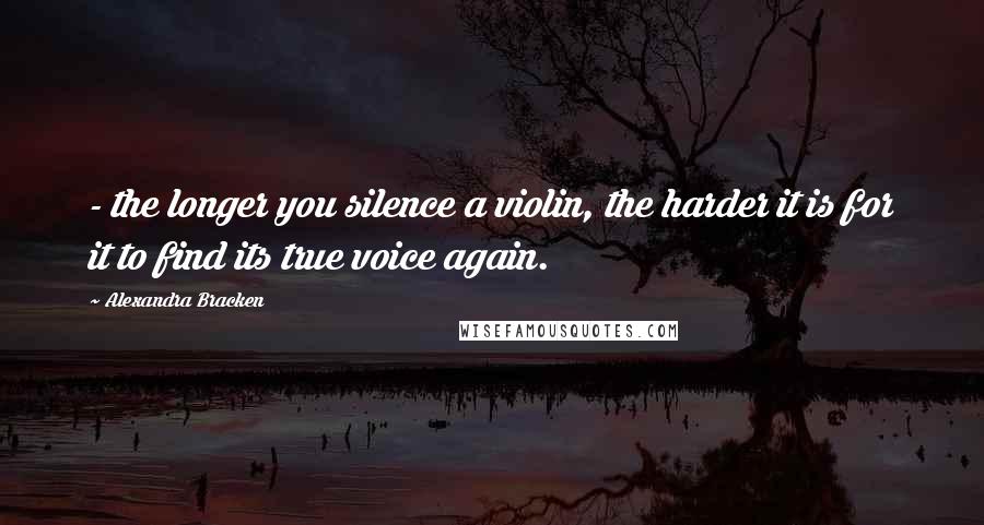 Alexandra Bracken Quotes:  - the longer you silence a violin, the harder it is for it to find its true voice again.