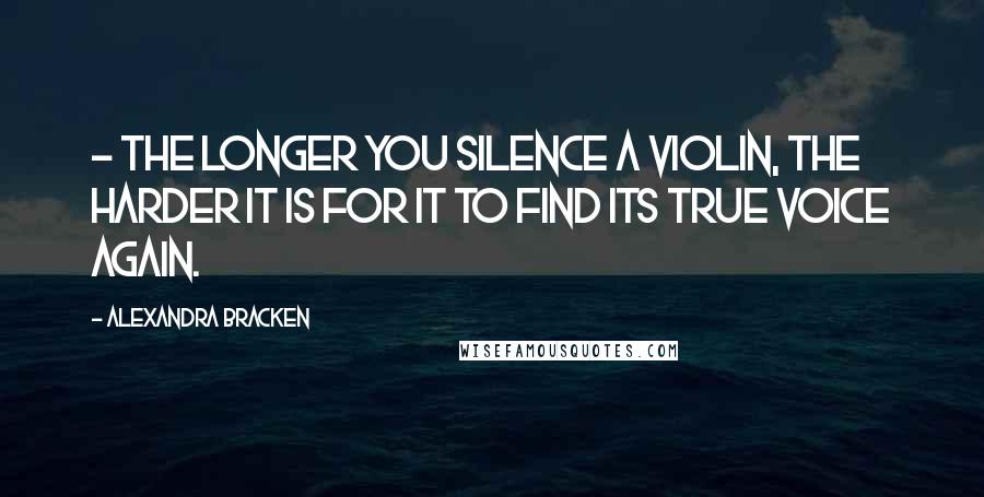 Alexandra Bracken Quotes:  - the longer you silence a violin, the harder it is for it to find its true voice again.