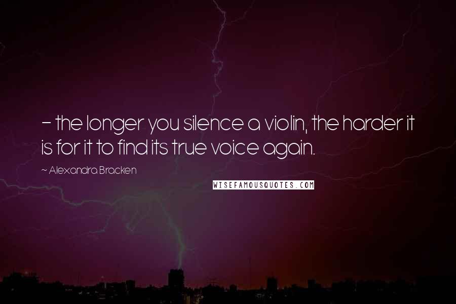 Alexandra Bracken Quotes:  - the longer you silence a violin, the harder it is for it to find its true voice again.