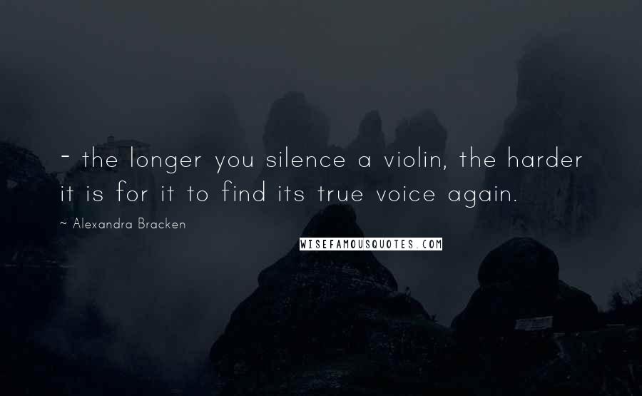 Alexandra Bracken Quotes:  - the longer you silence a violin, the harder it is for it to find its true voice again.