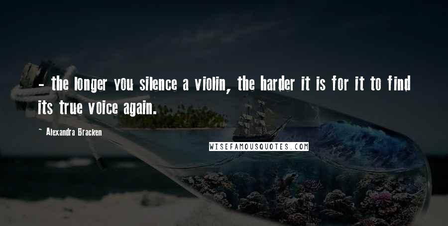 Alexandra Bracken Quotes:  - the longer you silence a violin, the harder it is for it to find its true voice again.