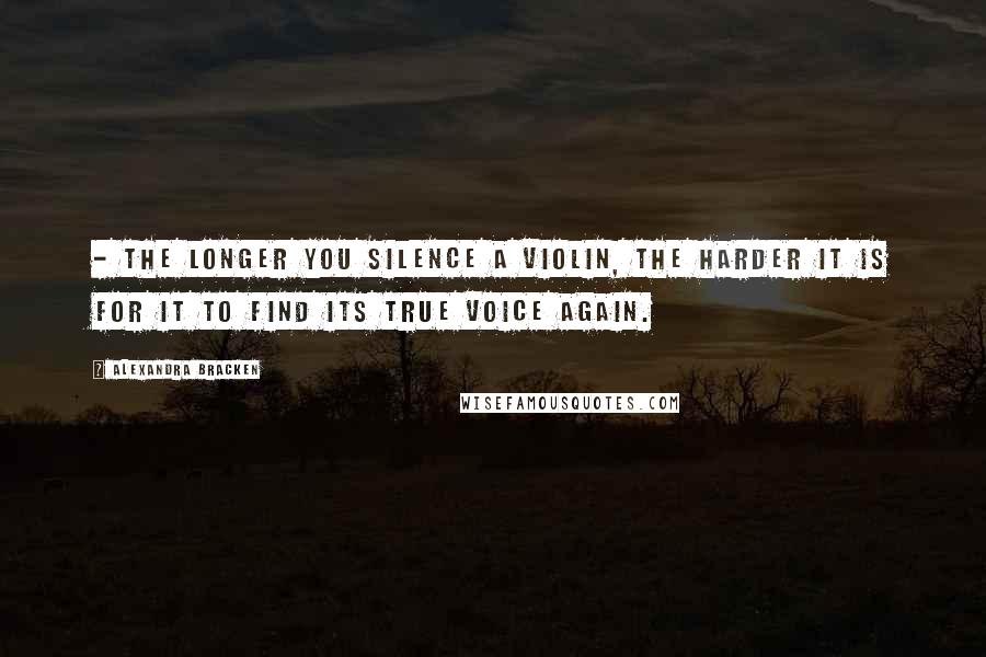 Alexandra Bracken Quotes:  - the longer you silence a violin, the harder it is for it to find its true voice again.