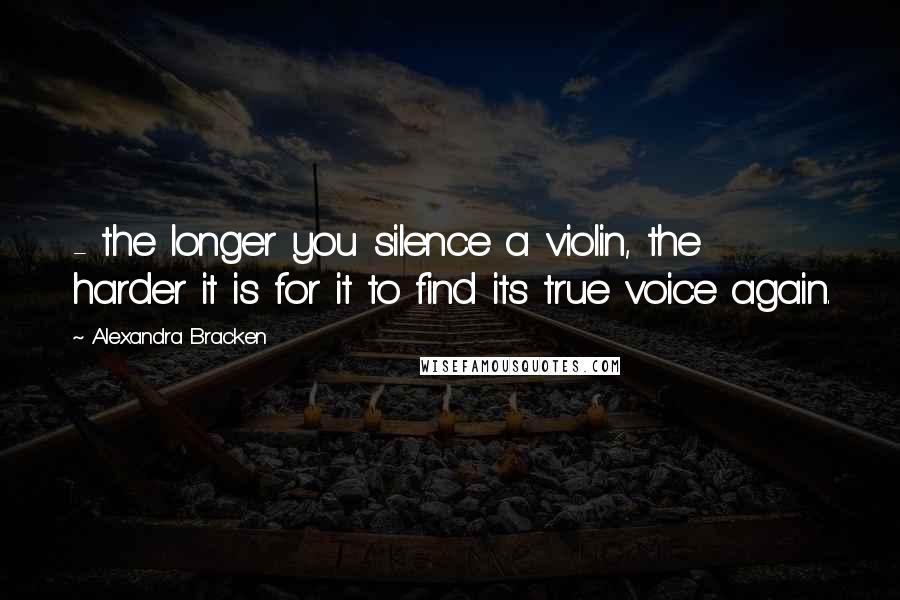 Alexandra Bracken Quotes:  - the longer you silence a violin, the harder it is for it to find its true voice again.