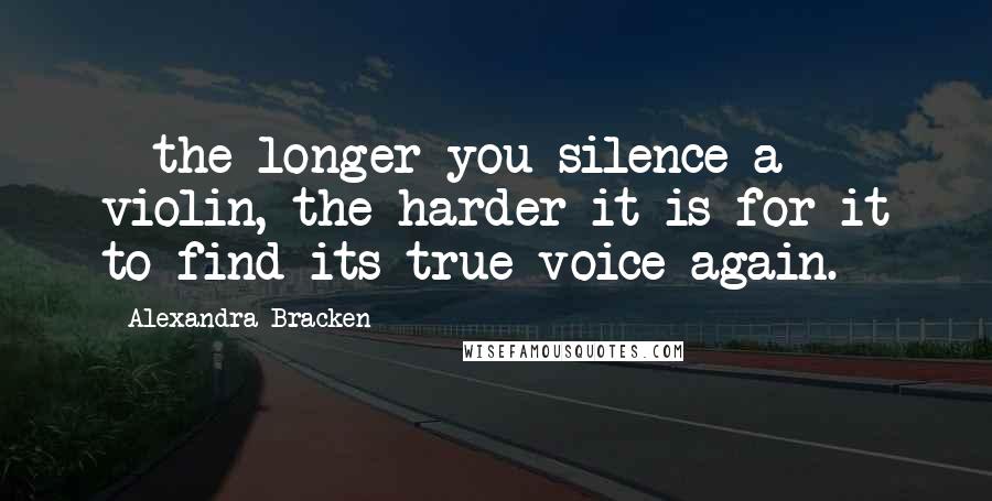 Alexandra Bracken Quotes:  - the longer you silence a violin, the harder it is for it to find its true voice again.