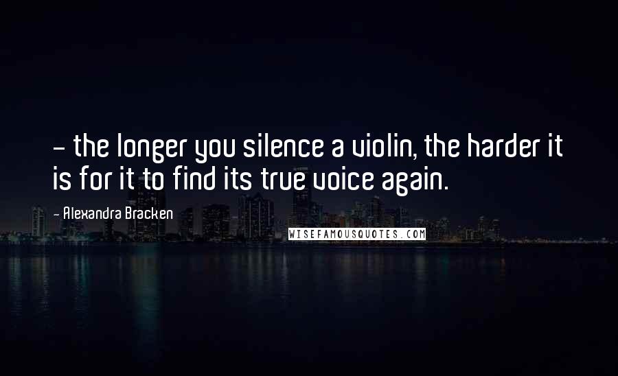 Alexandra Bracken Quotes:  - the longer you silence a violin, the harder it is for it to find its true voice again.