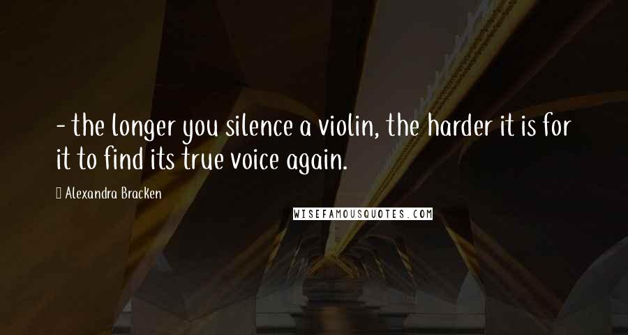 Alexandra Bracken Quotes:  - the longer you silence a violin, the harder it is for it to find its true voice again.