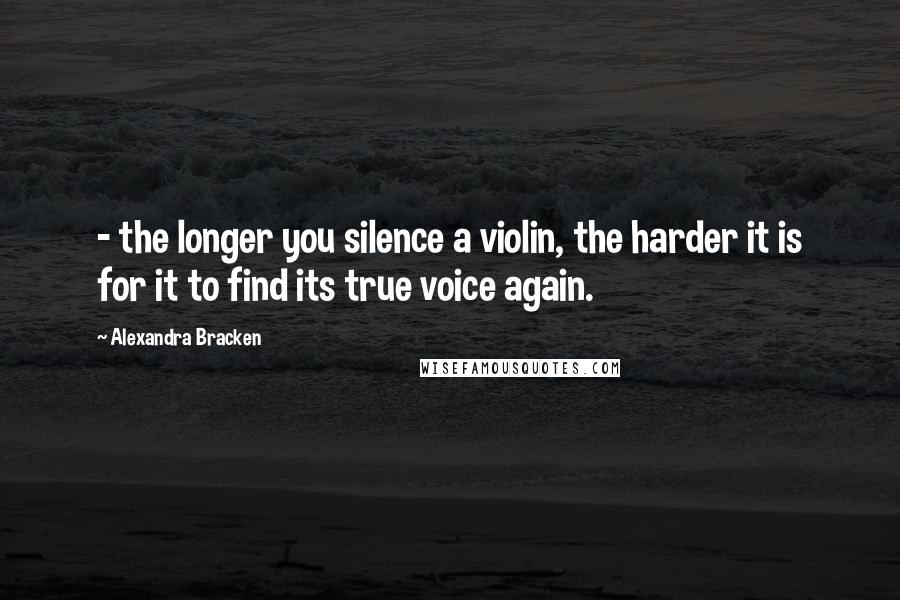 Alexandra Bracken Quotes:  - the longer you silence a violin, the harder it is for it to find its true voice again.