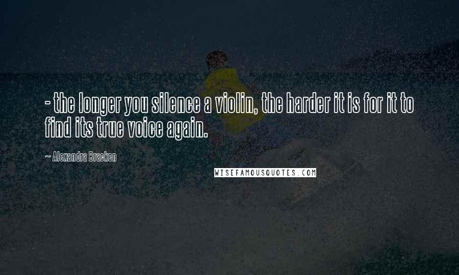 Alexandra Bracken Quotes:  - the longer you silence a violin, the harder it is for it to find its true voice again.