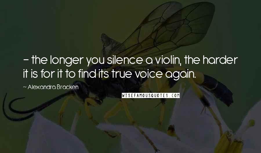 Alexandra Bracken Quotes:  - the longer you silence a violin, the harder it is for it to find its true voice again.