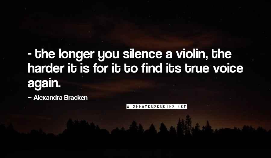 Alexandra Bracken Quotes:  - the longer you silence a violin, the harder it is for it to find its true voice again.